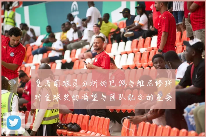 皇马前球员分析姆巴佩与维尼修斯对金球奖的渴望与团队配合的重要性