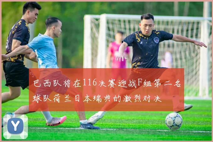 巴西队将在116决赛迎战F组第二名球队荷兰日本瑞典的激烈对决