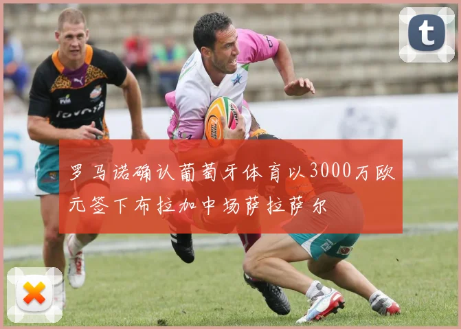 罗马诺确认葡萄牙体育以3000万欧元签下布拉加中场萨拉萨尔