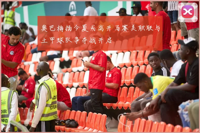 奥巴梅扬今夏或离开马赛美职联与土甲球队争夺战开启