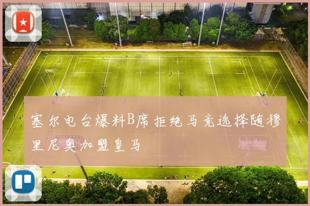 塞尔电台爆料B席拒绝马竞选择随穆里尼奥加盟皇马