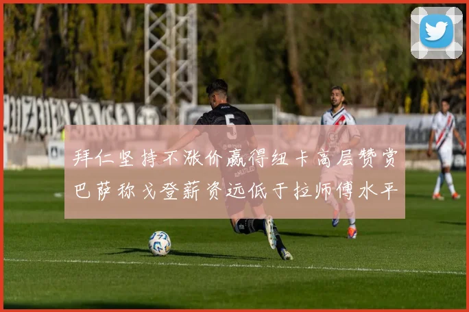 拜仁坚持不涨价赢得纽卡高层赞赏巴萨称戈登薪资远低于拉师傅水平