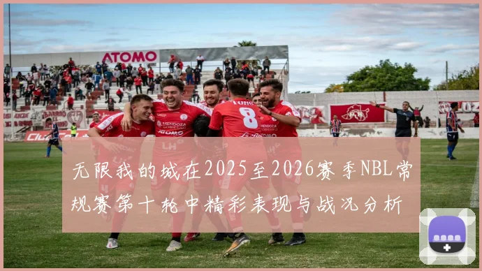 无限我的城在2025至2026赛季NBL常规赛第十轮中精彩表现与战况分析