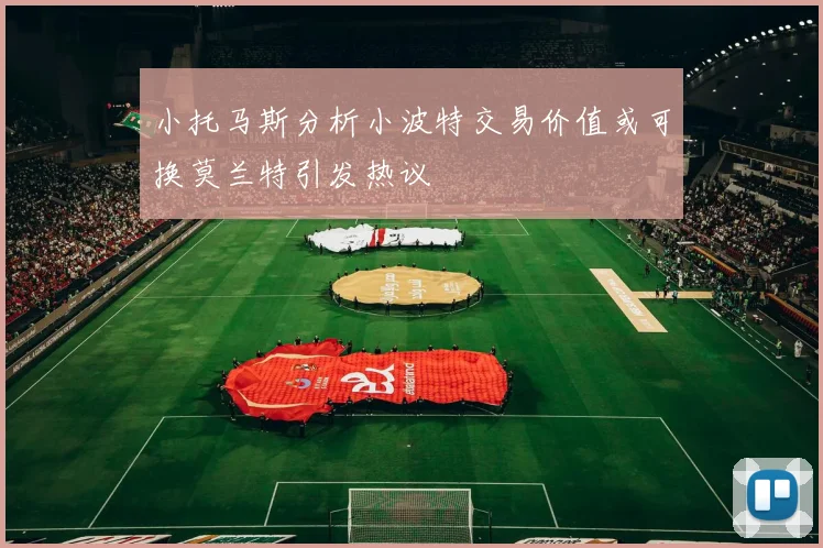 小托马斯分析小波特交易价值或可换莫兰特引发热议