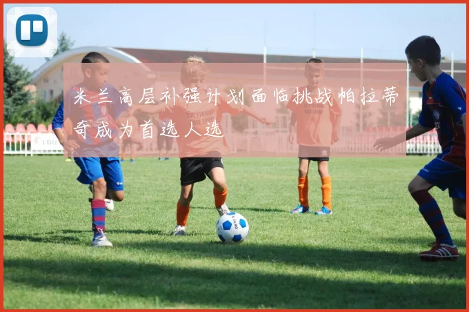 米兰高层补强计划面临挑战帕拉蒂奇成为首选人选