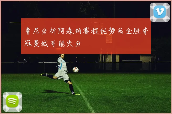 鲁尼分析阿森纳赛程优势或全胜夺冠曼城可能失分