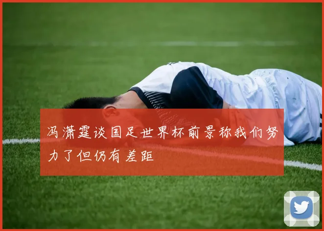 冯潇霆谈国足世界杯前景称我们努力了但仍有差距