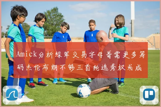 Amick分析绿军交易字母哥需更多筹码杰伦布朗不够三首轮选秀权或成关键