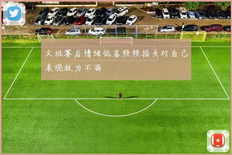 文班赛后情绪低落频频摇头对自己表现极为不满