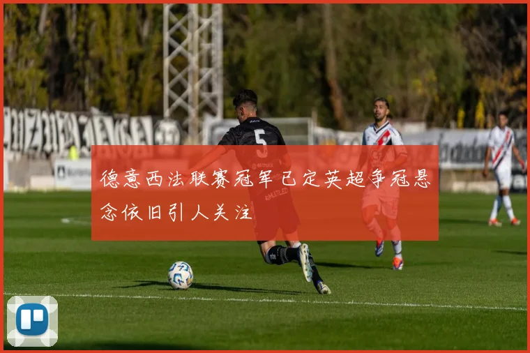 德意西法联赛冠军已定英超争冠悬念依旧引人关注