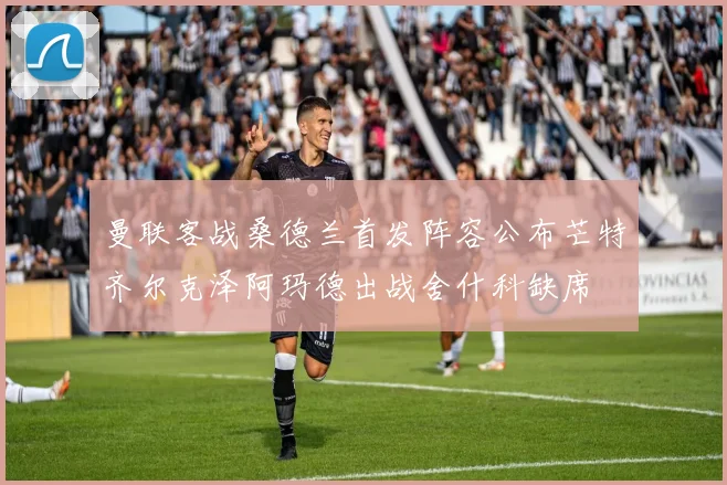 曼联客战桑德兰首发阵容公布芒特齐尔克泽阿玛德出战舍什科缺席