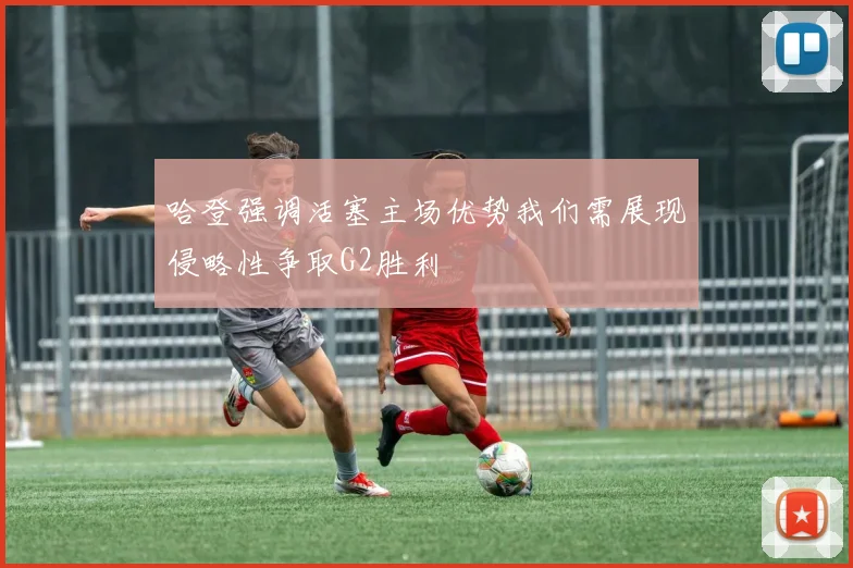 哈登强调活塞主场优势我们需展现侵略性争取G2胜利
